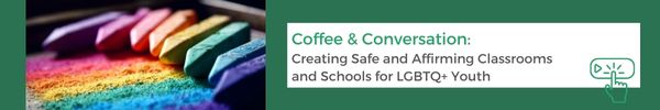 Coffee & Conversation: Creating Safe and Affirming Classrooms and Schools for LGBTQ+ Youth